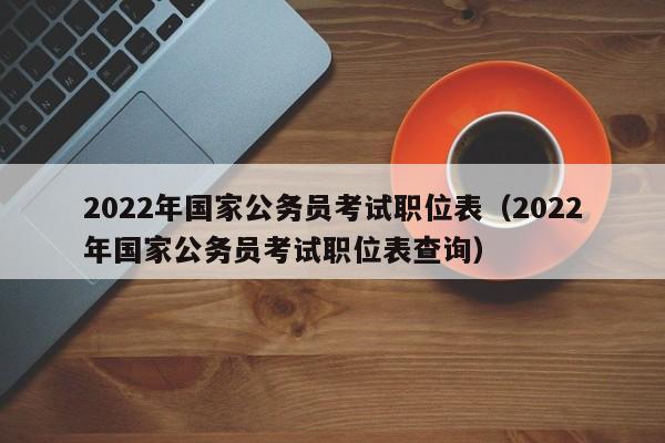 2022年国家公务员考试职位表（2022年国家公务员考试职位表查询）