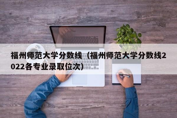 福州师范大学分数线（福州师范大学分数线2022各专业录取位次）