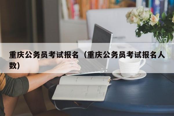 重庆公务员考试报名（重庆公务员考试报名人数）