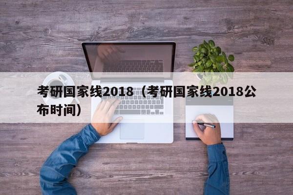 考研国家线2018（考研国家线2018公布时间）