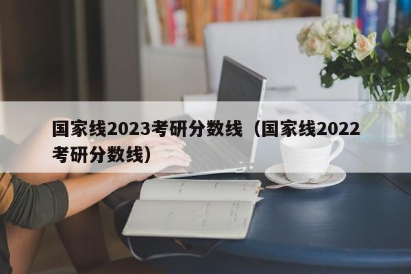 国家线2023考研分数线（国家线2022考研分数线）