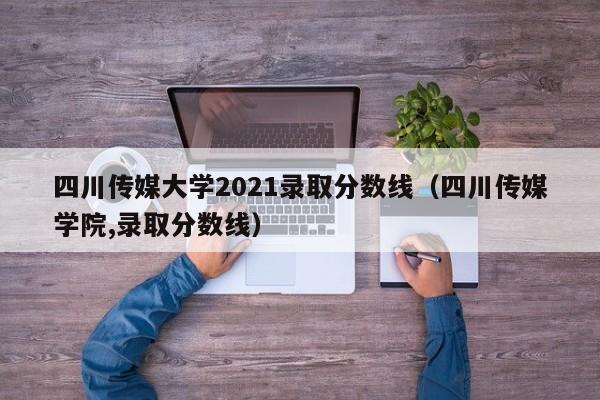 四川传媒大学2021录取分数线（四川传媒学院,录取分数线）