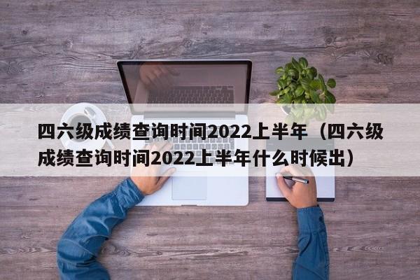 四六级成绩查询时间2022上半年（四六级成绩查询时间2022上半年什么时候出）