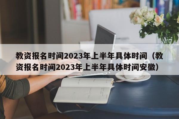 教资报名时间2023年上半年具体时间（教资报名时间2023年上半年具体时间安徽）