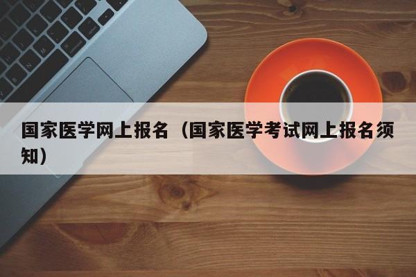 国家医学网上报名（国家医学考试网上报名须知）