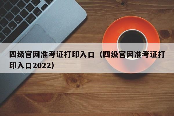 四级官网准考证打印入口（四级官网准考证打印入口2022）