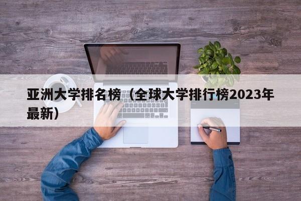 亚洲大学排名榜（全球大学排行榜2023年最新）