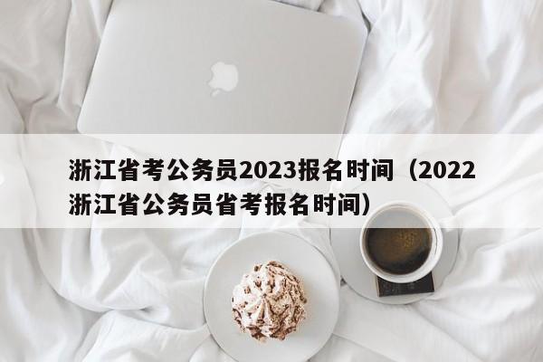 浙江省考公务员2023报名时间（2022浙江省公务员省考报名时间）