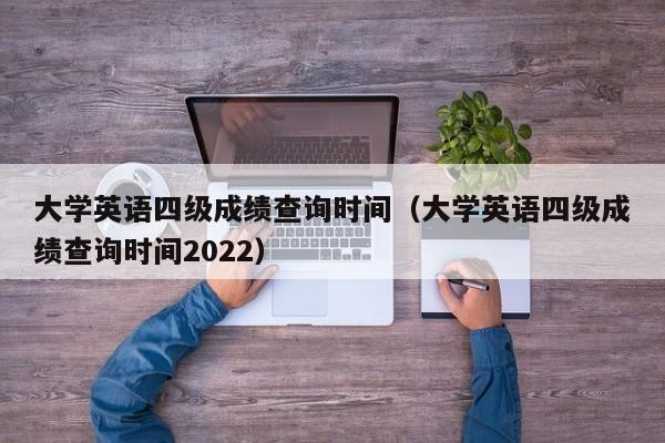 大学英语四级成绩查询时间（大学英语四级成绩查询时间2022）