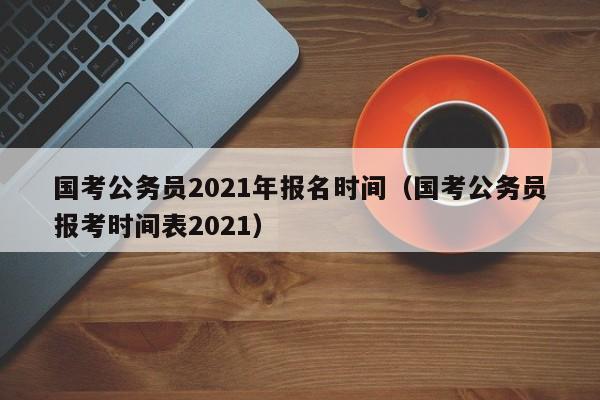 国考公务员2021年报名时间（国考公务员报考时间表2021）