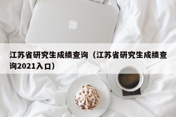 江苏省研究生成绩查询（江苏省研究生成绩查询2021入口）