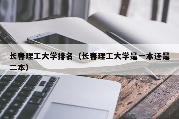 长春理工大学排名（长春理工大学是一本还是二本）