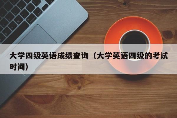 大学四级英语成绩查询（大学英语四级的考试时间）