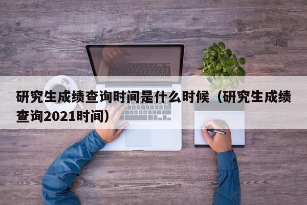 研究生成绩查询时间是什么时候（研究生成绩查询2021时间）