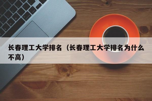 长春理工大学排名（长春理工大学排名为什么不高）