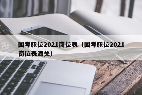 国考职位2021岗位表（国考职位2021岗位表海关）