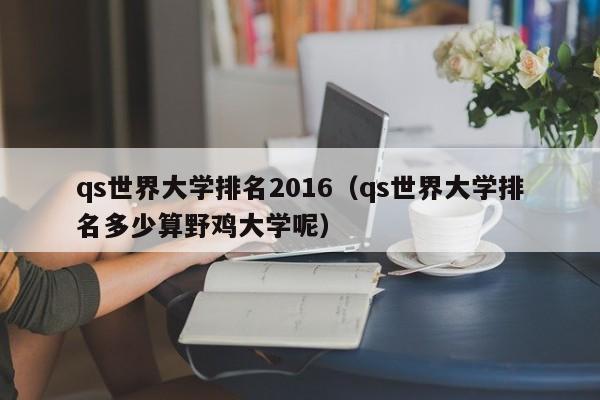 qs世界大学排名2016（qs世界大学排名多少算野鸡大学呢）