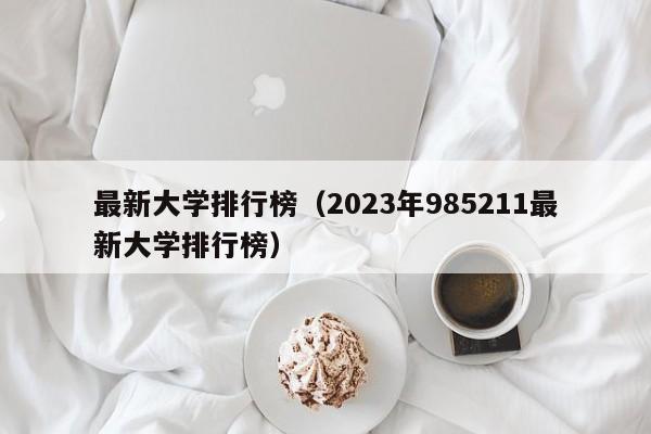 最新大学排行榜（2023年985211最新大学排行榜）