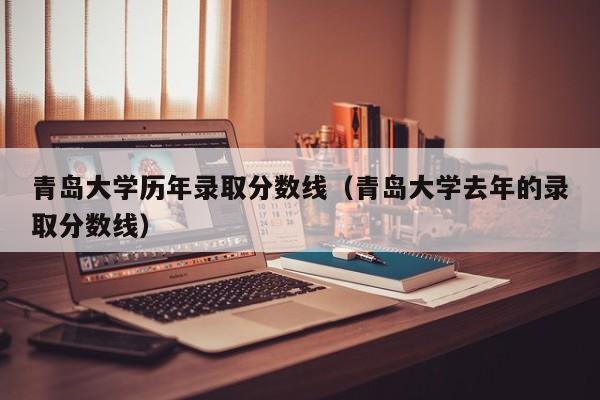 青岛大学历年录取分数线（青岛大学去年的录取分数线）