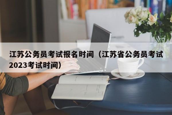 江苏公务员考试报名时间（江苏省公务员考试2023考试时间）