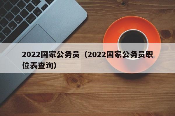 2022国家公务员（2022国家公务员职位表查询）