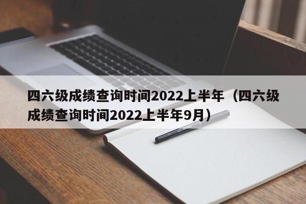 四六级成绩查询时间2022上半年（四六级成绩查询时间2022上半年9月）