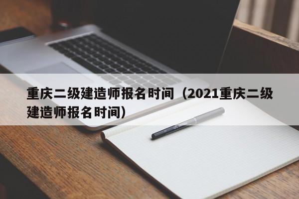 重庆二级建造师报名时间（2021重庆二级建造师报名时间）