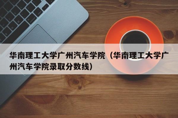 华南理工大学广州汽车学院（华南理工大学广州汽车学院录取分数线）