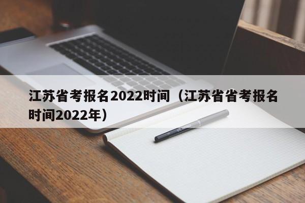 江苏省考报名2022时间（江苏省省考报名时间2022年）