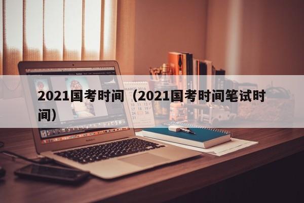 2021国考时间（2021国考时间笔试时间）