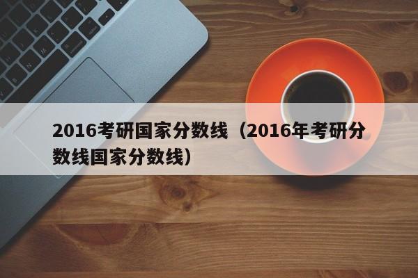 2016考研国家分数线（2016年考研分数线国家分数线）