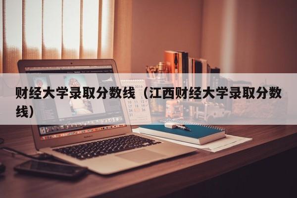 财经大学录取分数线（江西财经大学录取分数线）