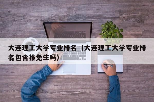 大连理工大学专业排名（大连理工大学专业排名包含推免生吗）