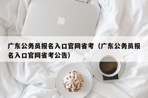 广东公务员报名入口官网省考（广东公务员报名入口官网省考公告）