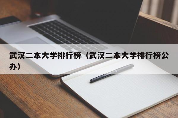 武汉二本大学排行榜（武汉二本大学排行榜公办）