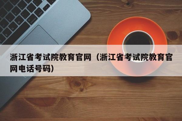 浙江省考试院教育官网（浙江省考试院教育官网电话号码）