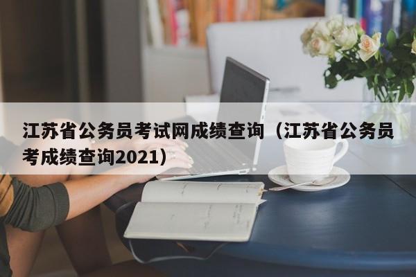 江苏省公务员考试网成绩查询（江苏省公务员考成绩查询2021）