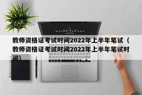 教师资格证考试时间2022年上半年笔试（教师资格证考试时间2022年上半年笔试时间）