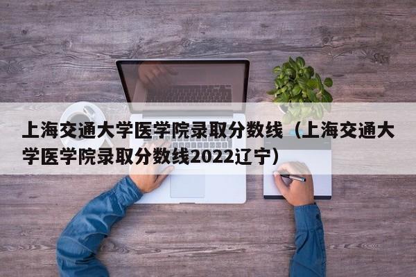 上海交通大学医学院录取分数线（上海交通大学医学院录取分数线2022辽宁）