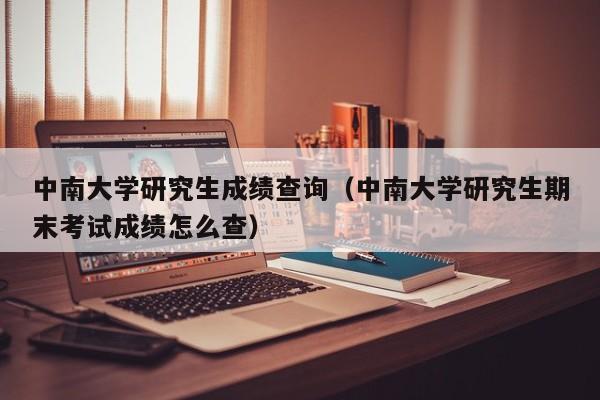 中南大学研究生成绩查询（中南大学研究生期末考试成绩怎么查）