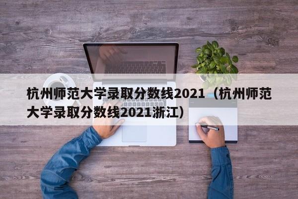 杭州师范大学录取分数线2021（杭州师范大学录取分数线2021浙江）