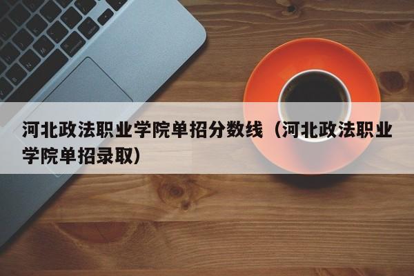 河北政法职业学院单招分数线（河北政法职业学院单招录取）