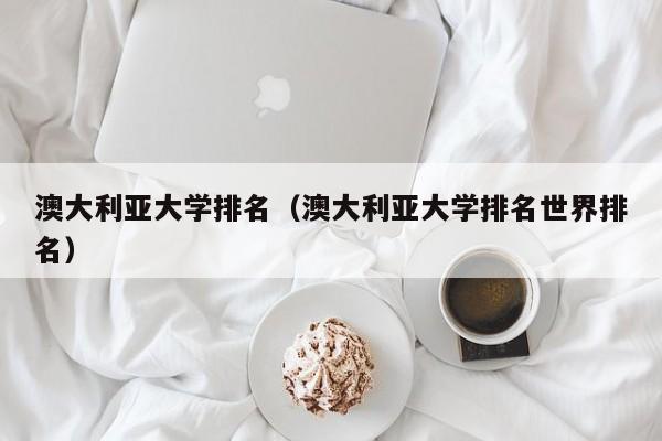 澳大利亚大学排名（澳大利亚大学排名世界排名）