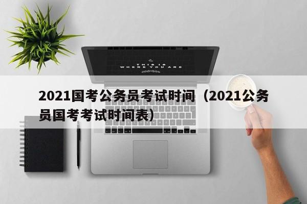 2021国考公务员考试时间（2021公务员国考考试时间表）