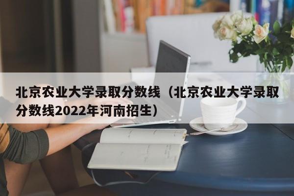 北京农业大学录取分数线（北京农业大学录取分数线2022年河南招生）