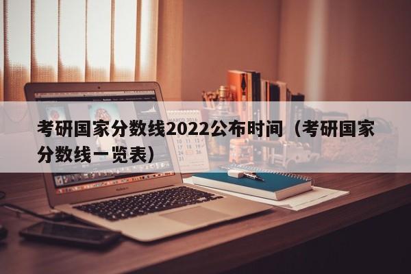 考研国家分数线2022公布时间（考研国家分数线一览表）