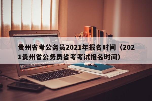 贵州省考公务员2021年报名时间（2021贵州省公务员省考考试报名时间）