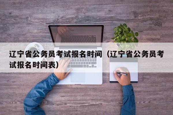 辽宁省公务员考试报名时间（辽宁省公务员考试报名时间表）