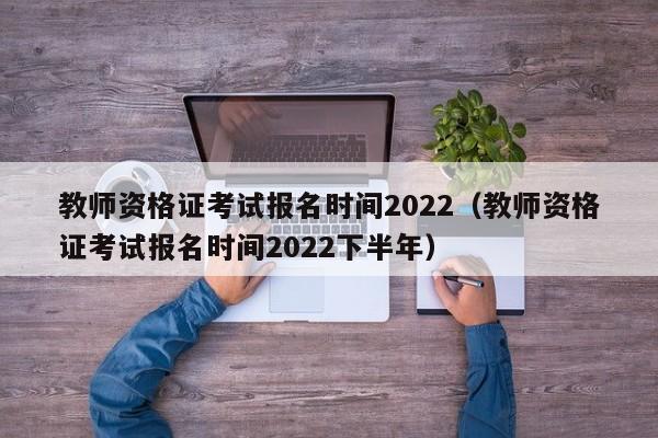 教师资格证考试报名时间2022（教师资格证考试报名时间2022下半年）