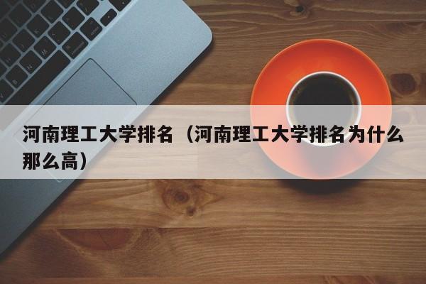 河南理工大学排名（河南理工大学排名为什么那么高）